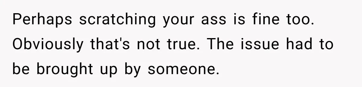 Perhaps scratching your ass is fine too. Obviously that's not true. The issue had to be brought up by someone.