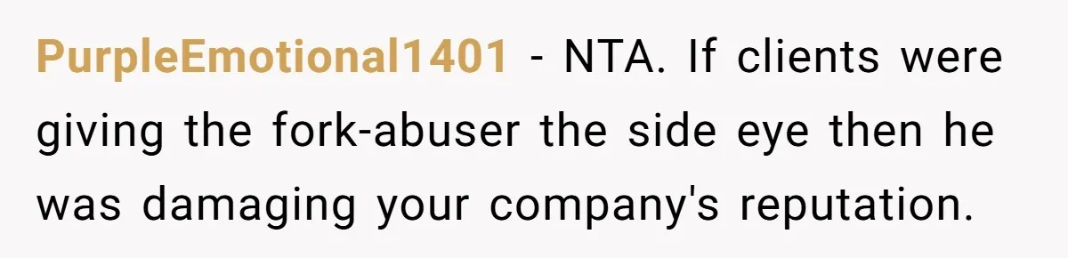PurpleEmotional1401 − NTA. If clients were giving the fork-abuser the side eye then he was damaging your company's reputation.