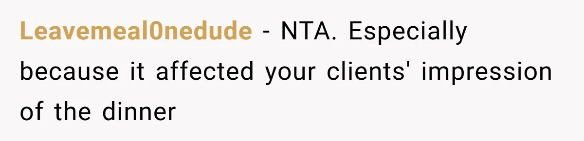 Leavemeal0nedude − NTA. Especially because it affected your clients' impression of the dinner