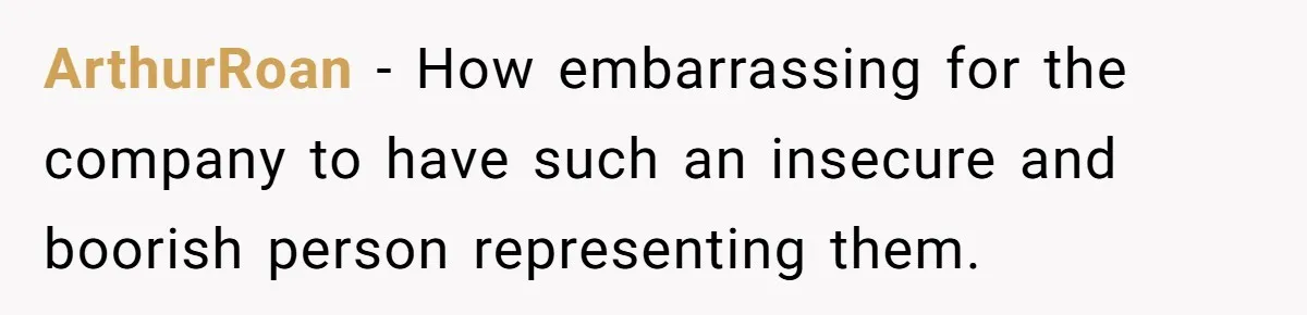 ArthurRoan − How embarrassing for the company to have such an insecure and boorish person representing them.