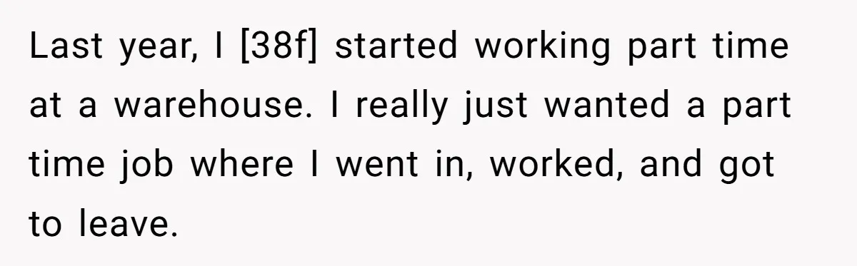 Last year, I [38f] started working part time at a warehouse. I really just wanted a part time job where I went in, worked, and got to leave.