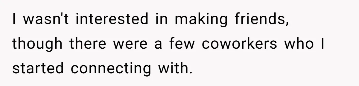 I wasn't interested in making friends, though there were a few coworkers who I started connecting with.