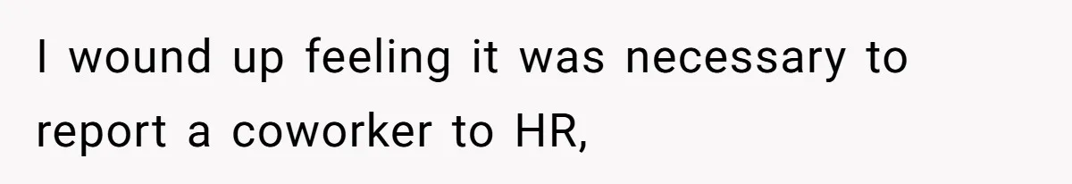 I wound up feeling it was necessary to report a coworker to HR,