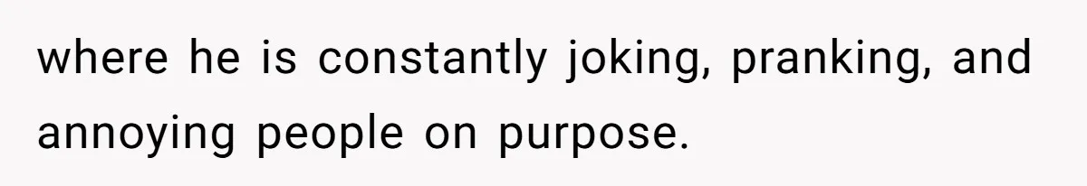 where he is constantly joking, pranking, and annoying people on purpose.