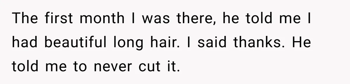 The first month I was there, he told me I had beautiful long hair. I said thanks. He told me to never cut it.