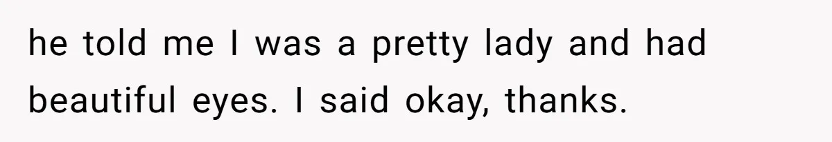 he told me I was a pretty lady and had beautiful eyes. I said okay, thanks.