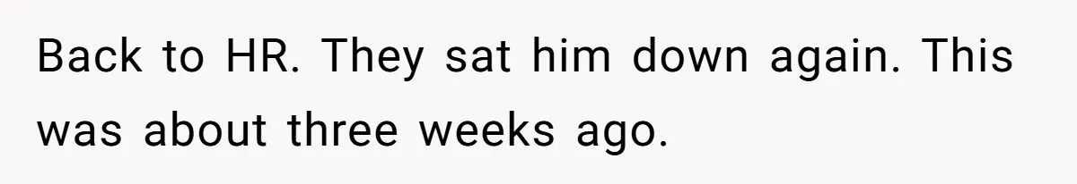 Back to HR. They sat him down again. This was about three weeks ago.