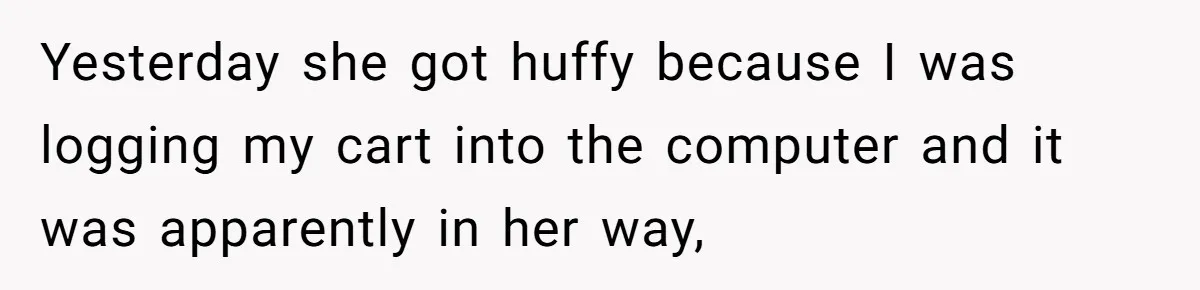 Yesterday she got huffy because I was logging my cart into the computer and it was apparently in her way,