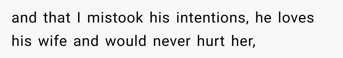 and that I mistook his intentions, he loves his wife and would never hurt her,