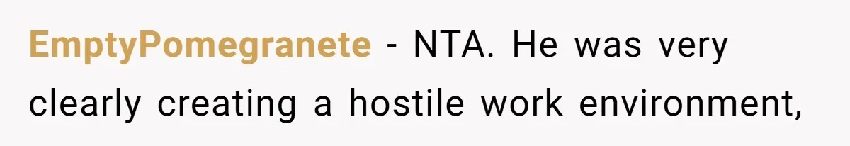 EmptyPomegranete − NTA. He was very clearly creating a hostile work environment,