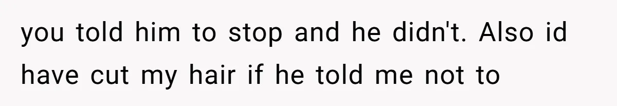 you told him to stop and he didn't. Also id have cut my hair if he told me not to