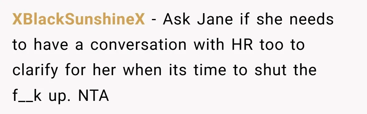 XBlackSunshineX − Ask Jane if she needs to have a conversation with HR too to clarify for her when its time to shut the f__k up. NTA