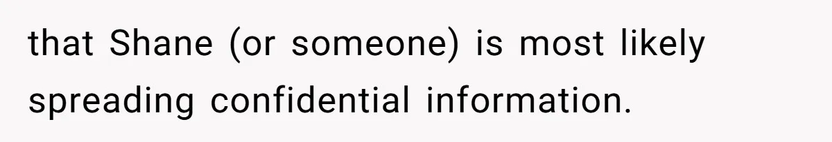 that Shane (or someone) is most likely spreading confidential information.