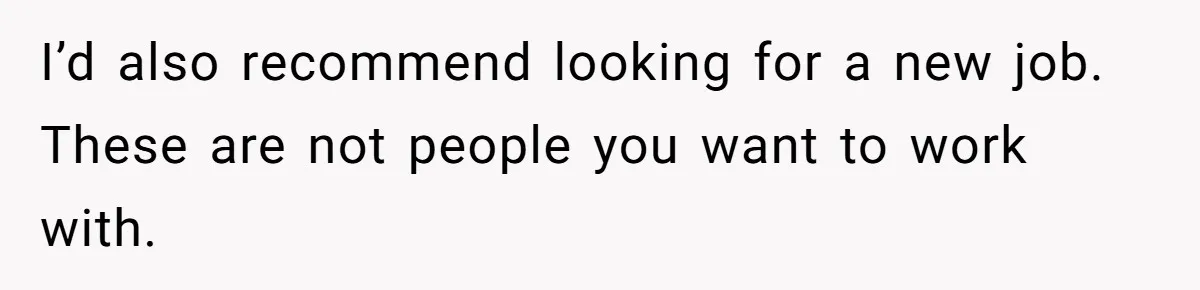 I’d also recommend looking for a new job. These are not people you want to work with.