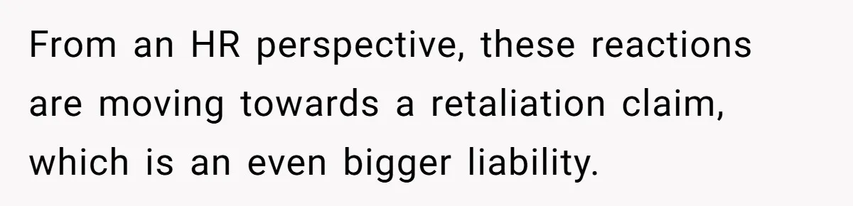 From an HR perspective, these reactions are moving towards a retaliation claim, which is an even bigger liability.