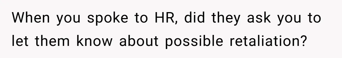 When you spoke to HR, did they ask you to let them know about possible retaliation?