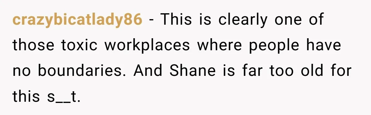 crazybicatlady86 − This is clearly one of those toxic workplaces where people have no boundaries. And Shane is far too old for this s__t.