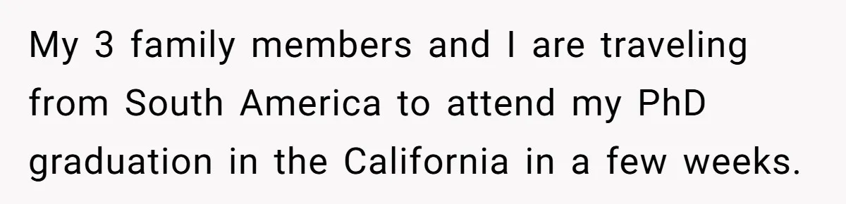 My 3 family members and I are traveling from South America to attend my PhD graduation in the California in a few weeks.