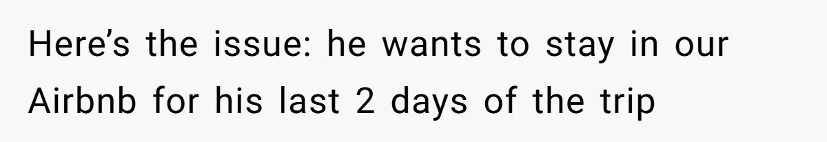 Here’s the issue: he wants to stay in our Airbnb for his last 2 days of the trip