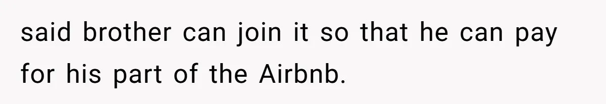 said brother can join it so that he can pay for his part of the Airbnb.
