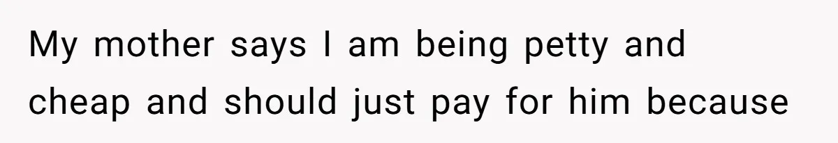 My mother says I am being petty and cheap and should just pay for him because