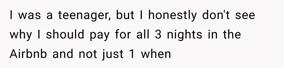 I was a teenager, but I honestly don't see why I should pay for all 3 nights in the Airbnb and not just 1 when