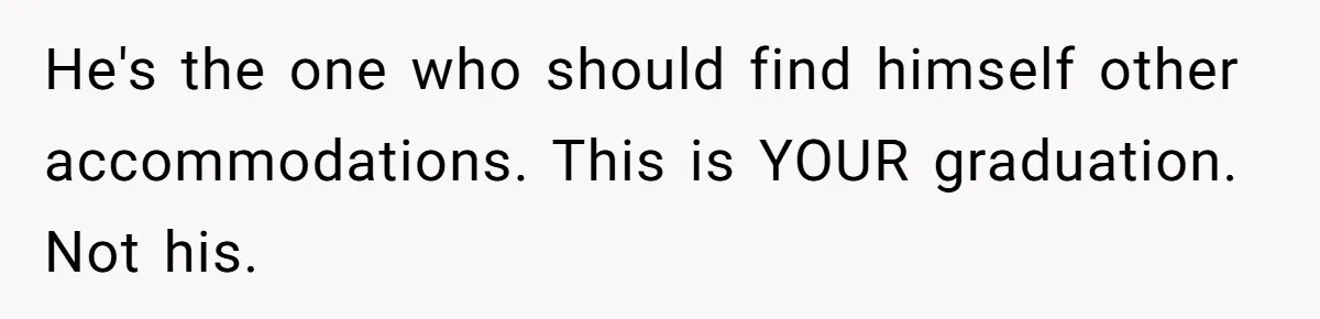 He's the one who should find himself other accommodations. This is YOUR graduation. Not his.