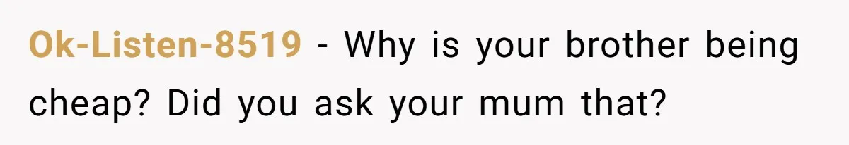 Ok-Listen-8519 − Why is your brother being cheap? Did you ask your mum that?