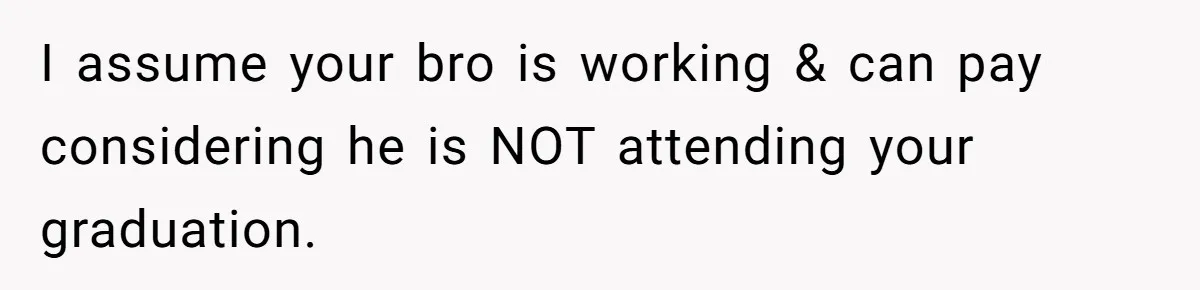 I assume your bro is working & can pay considering he is NOT attending your graduation.