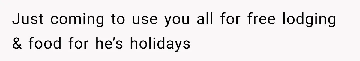 Just coming to use you all for free lodging & food for he’s holidays
