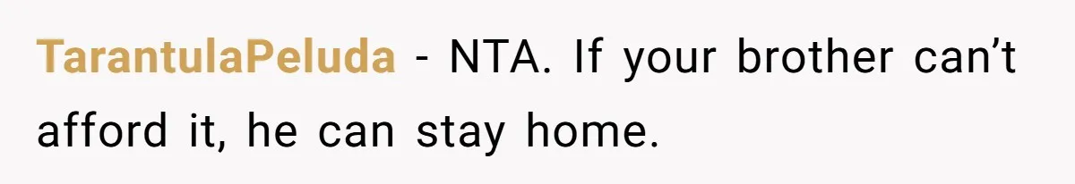 TarantulaPeluda − NTA. If your brother can’t afford it, he can stay home.
