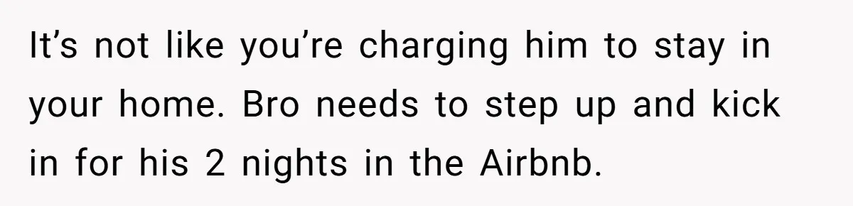 It’s not like you’re charging him to stay in your home. Bro needs to step up and kick in for his 2 nights in the Airbnb.