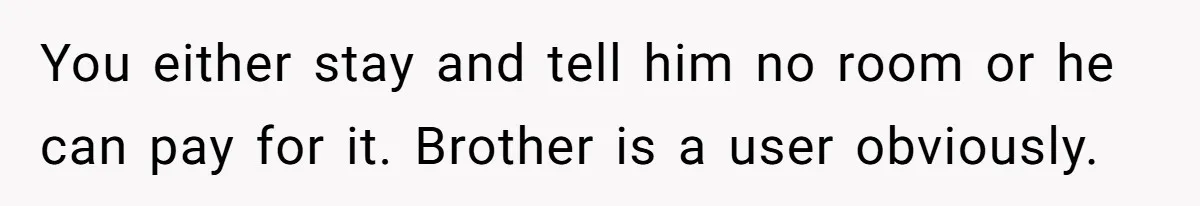 You either stay and tell him no room or he can pay for it. Brother is a user obviously.