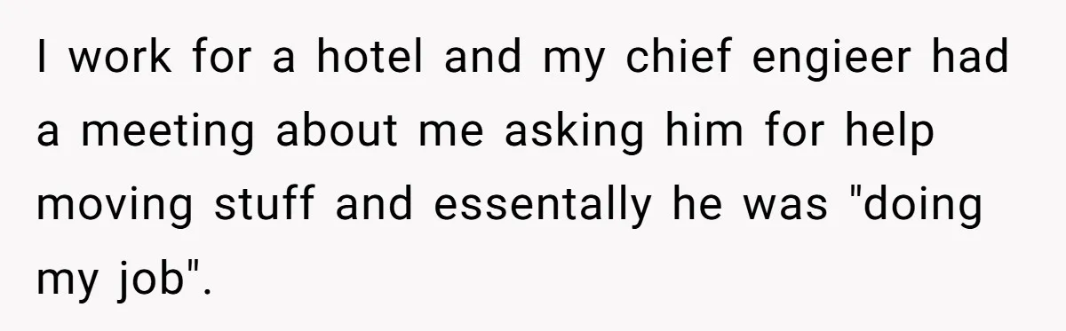 I work for a hotel and my chief engieer had a meeting about me asking him for help moving stuff and essentally he was "doing my job".