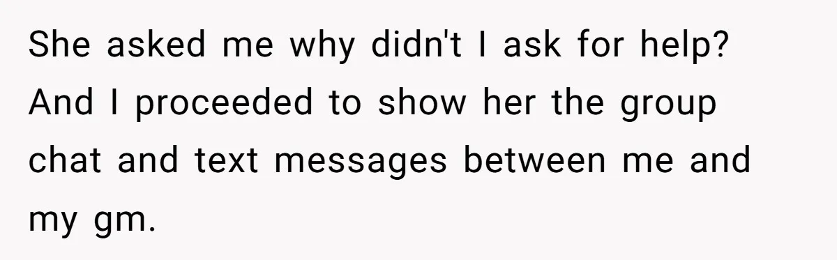 She asked me why didn't I ask for help? And I proceeded to show her the group chat and text messages between me and my gm.