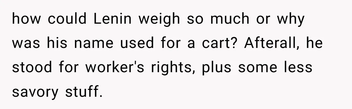 how could Lenin weigh so much or why was his name used for a cart? Afterall, he stood for worker's rights, plus some less savory stuff.