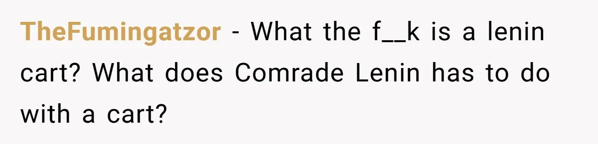TheFumingatzor − What the f__k is a lenin cart? What does Comrade Lenin has to do with a cart?