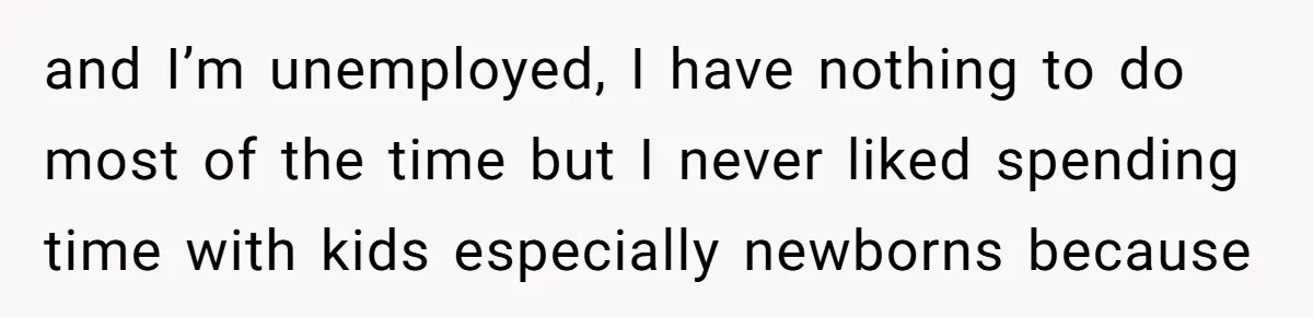 and I’m unemployed, I have nothing to do most of the time but I never liked spending time with kids especially newborns because