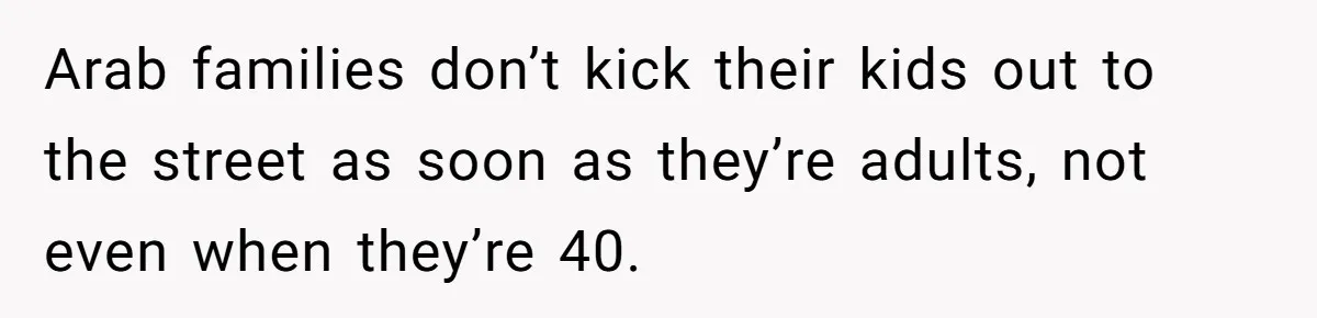 Arab families don’t kick their kids out to the street as soon as they’re adults, not even when they’re 40.