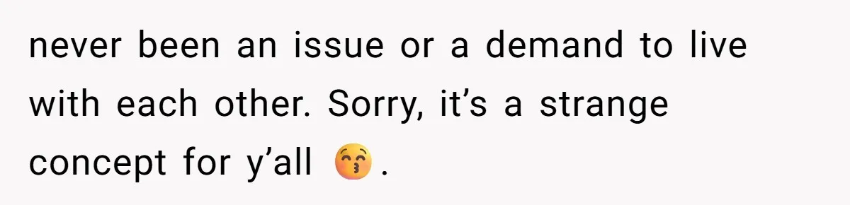 never been an issue or a demand to live with each other. Sorry, it’s a strange concept for y’all 😚.