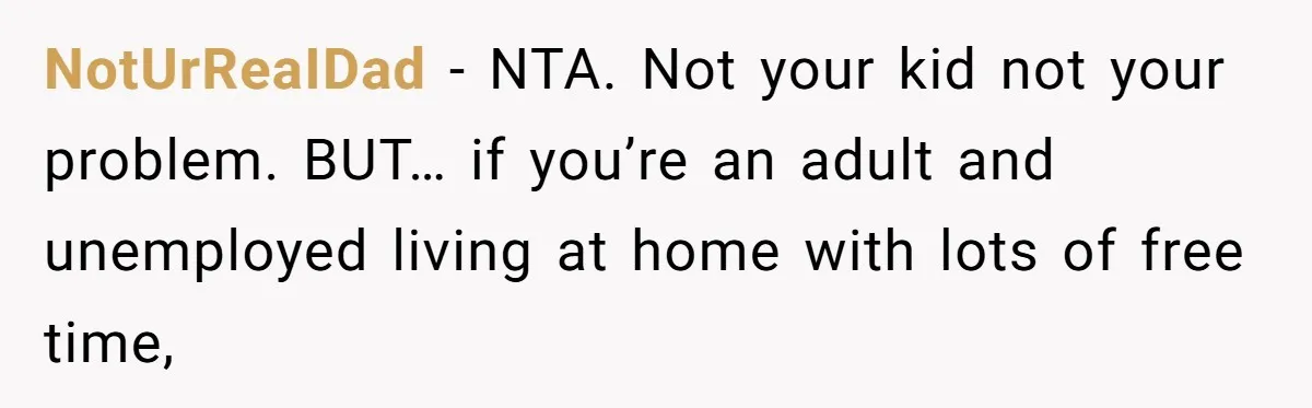 NotUrReaIDad − NTA. Not your kid not your problem. BUT… if you’re an adult and unemployed living at home with lots of free time,