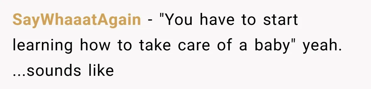 SayWhaaatAgain − "You have to start learning how to take care of a baby" yeah. ...sounds like