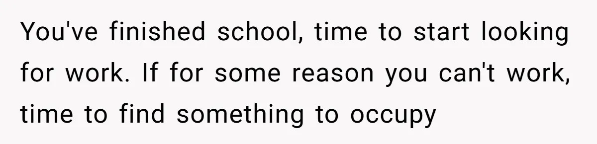 You've finished school, time to start looking for work. If for some reason you can't work, time to find something to occupy