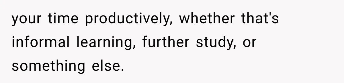 your time productively, whether that's informal learning, further study, or something else.