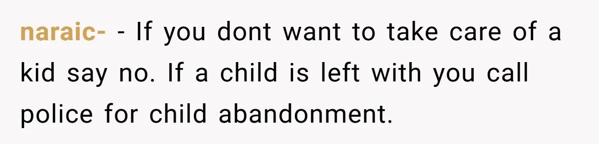 naraic- − If you dont want to take care of a kid say no. If a child is left with you call police for child abandonment.