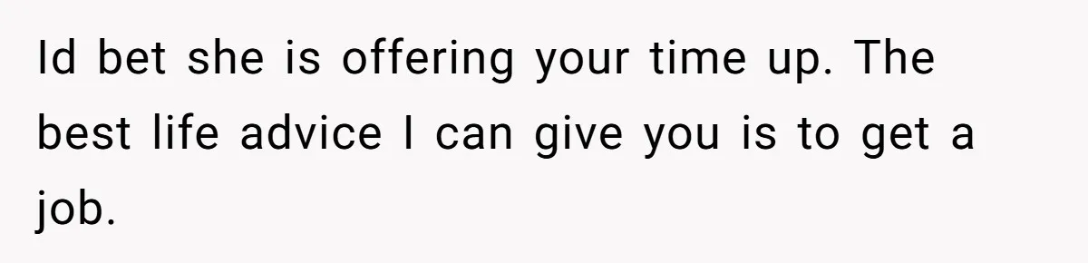 Id bet she is offering your time up. The best life advice I can give you is to get a job.