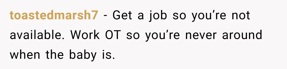 toastedmarsh7 − Get a job so you’re not available. Work OT so you’re never around when the baby is.