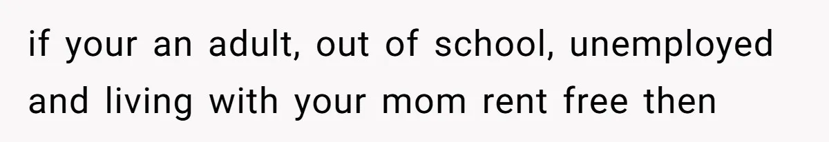 if your an adult, out of school, unemployed and living with your mom rent free then
