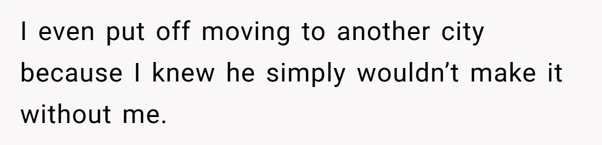 I even put off moving to another city because I knew he simply wouldn’t make it without me.