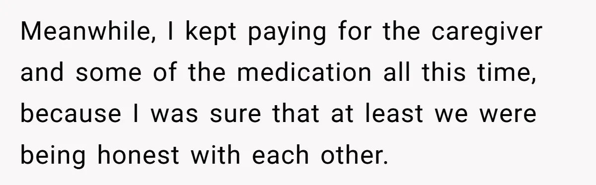 Meanwhile, I kept paying for the caregiver and some of the medication all this time, because I was sure that at least we were being honest with each other.